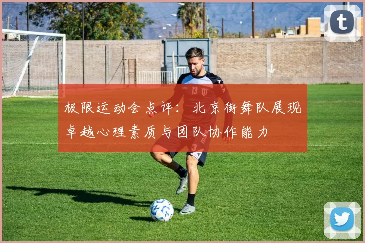 极限运动会点评：北京街舞队展现卓越心理素质与团队协作能力