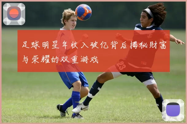 足球明星年收入破亿背后揭秘财富与荣耀的双重游戏