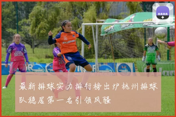 最新排球实力排行榜出炉杭州排球队稳居第一名引领风骚