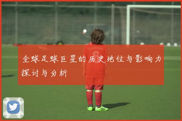 全球足球巨星的历史地位与影响力探讨与分析