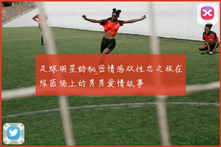 足球明星的秘密情感双性恋之旅在绿茵场上的男男爱情故事