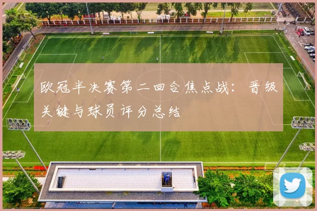 欧冠半决赛第二回合焦点战：晋级关键与球员评分总结