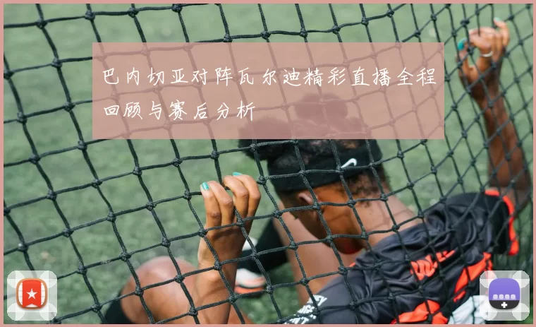 巴内切亚对阵瓦尔迪精彩直播全程回顾与赛后分析