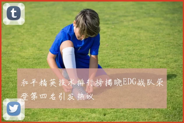 和平精英技术排行榜揭晓EDG战队荣登第四名引发热议