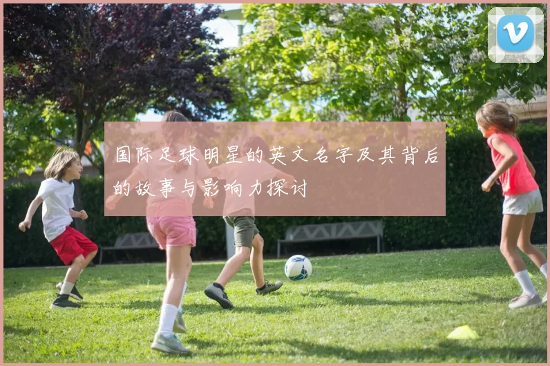 国际足球明星的英文名字及其背后的故事与影响力探讨