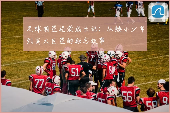 足球明星逆袭成长记：从矮小少年到高大巨星的励志故事