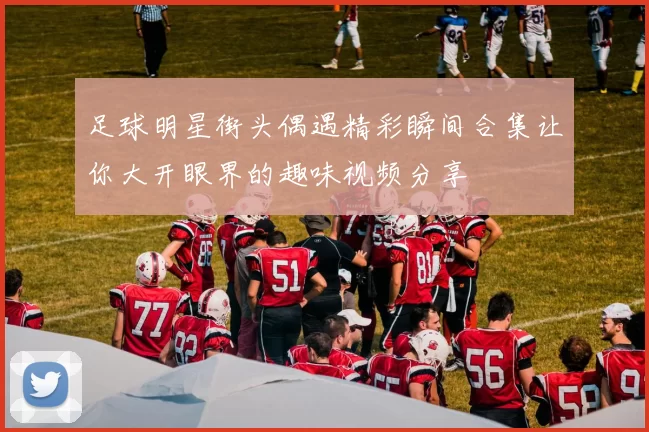 足球明星街头偶遇精彩瞬间合集让你大开眼界的趣味视频分享