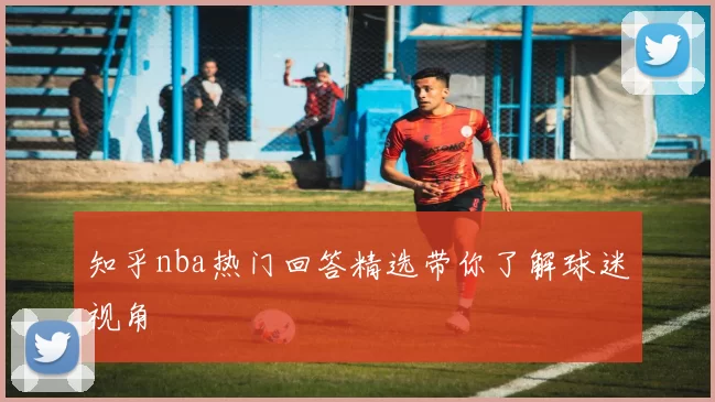 知乎nba热门回答精选带你了解球迷视角