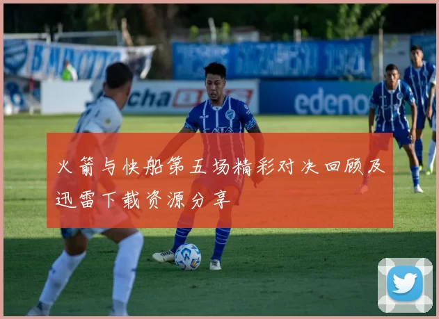 火箭与快船第五场精彩对决回顾及迅雷下载资源分享