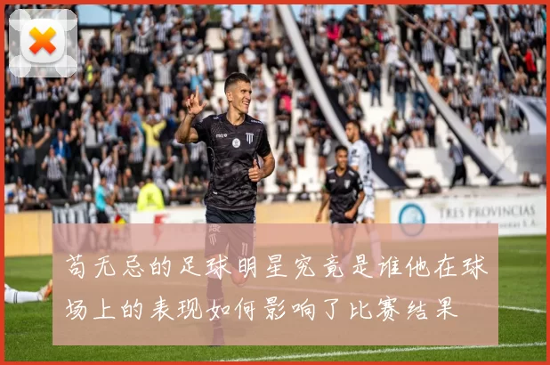 苟无忌的足球明星究竟是谁他在球场上的表现如何影响了比赛结果
