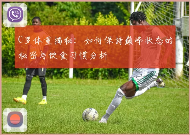 C罗体重揭秘：如何保持巅峰状态的秘密与饮食习惯分析