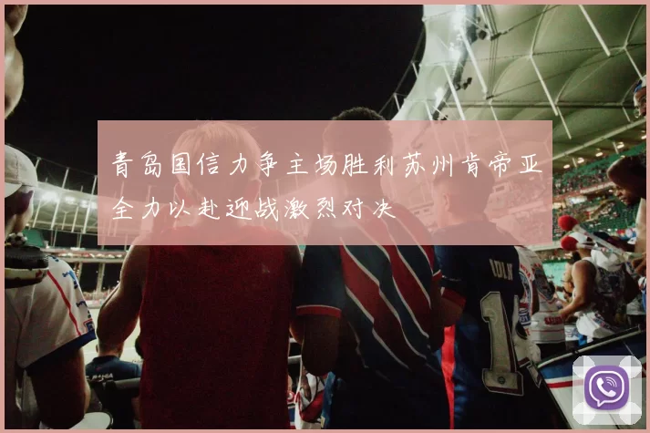 青岛国信力争主场胜利苏州肯帝亚全力以赴迎战激烈对决