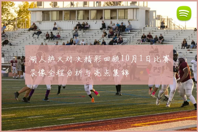 湖人热火对决精彩回顾10月1日比赛录像全程分析与亮点集锦