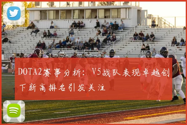 DOTA2赛事分析：V5战队表现卓越创下新高排名引发关注