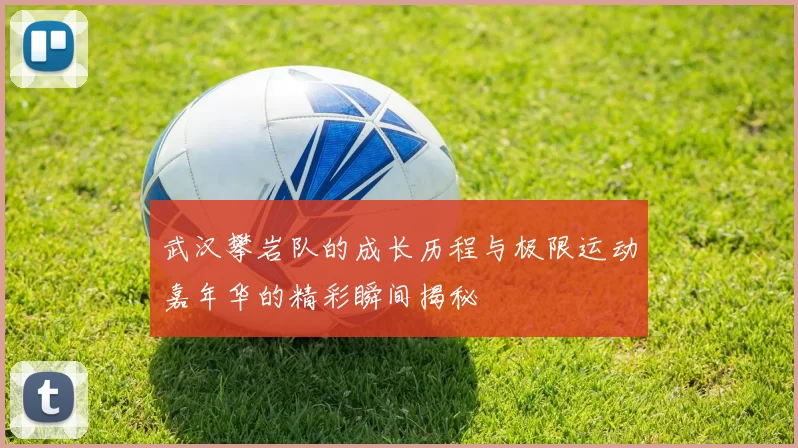 武汉攀岩队的成长历程与极限运动嘉年华的精彩瞬间揭秘