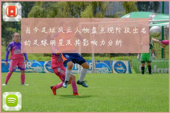 当今足坛风云人物盘点现阶段出名的足球明星及其影响力分析