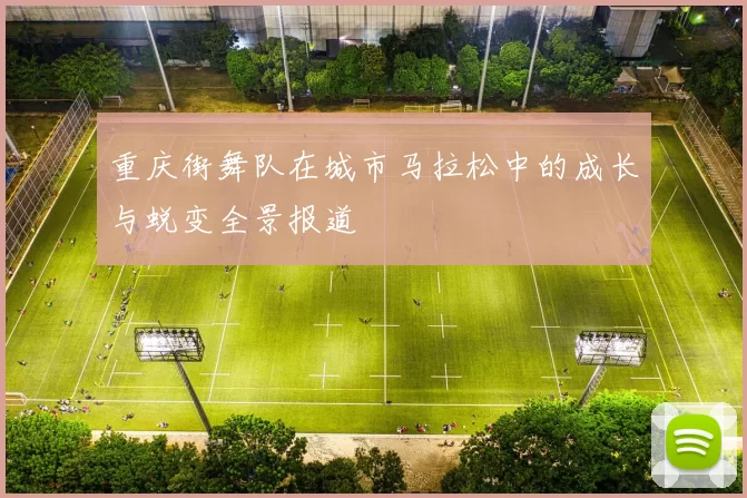 重庆街舞队在城市马拉松中的成长与蜕变全景报道
