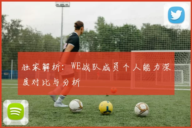 独家解析：WE战队成员个人能力深度对比与分析