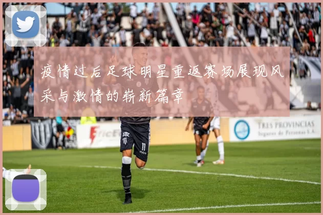 疫情过后足球明星重返赛场展现风采与激情的崭新篇章