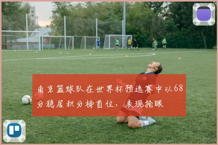 南京篮球队在世界杯预选赛中以68分稳居积分榜首位，表现抢眼