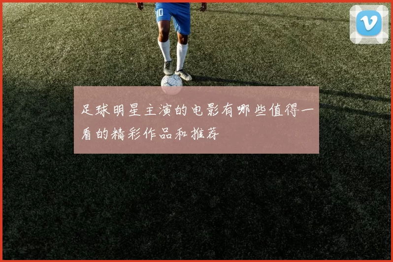 足球明星主演的电影有哪些值得一看的精彩作品和推荐