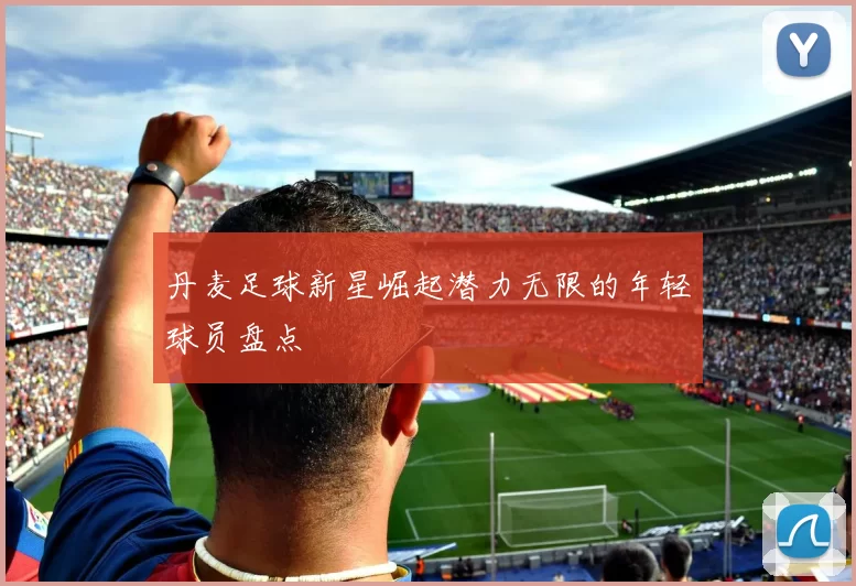 丹麦足球新星崛起潜力无限的年轻球员盘点