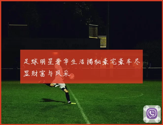 足球明星奢华生活揭秘豪宅豪车尽显财富与风采