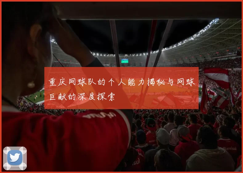 重庆网球队的个人能力揭秘与网球巨献的深度探索