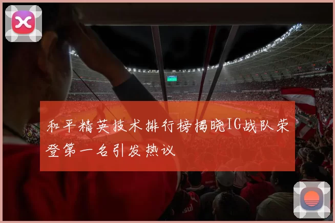 和平精英技术排行榜揭晓IG战队荣登第一名引发热议