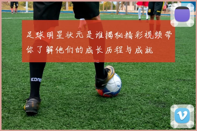 足球明星状元是谁揭秘精彩视频带你了解他们的成长历程与成就