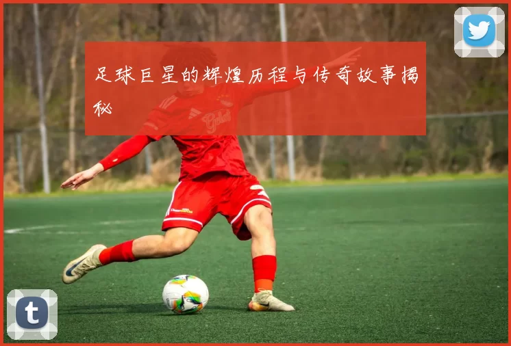 足球巨星的辉煌历程与传奇故事揭秘