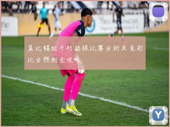 莱比锡红牛对赫根比赛分析及竞彩比分预测全攻略