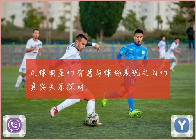 足球明星的智慧与球场表现之间的真实关系探讨