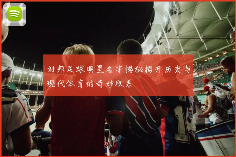 刘邦足球明星名字揭秘揭开历史与现代体育的奇妙联系