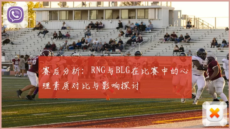 赛后分析：RNG与BLG在比赛中的心理素质对比与影响探讨