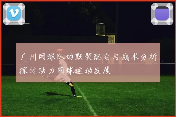 广州网球队的默契配合与战术分析探讨助力网球运动发展