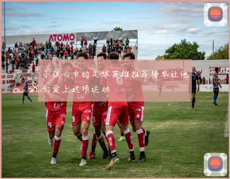 小孩心中的足球英雄推荐榜单让他们爱上这项运动