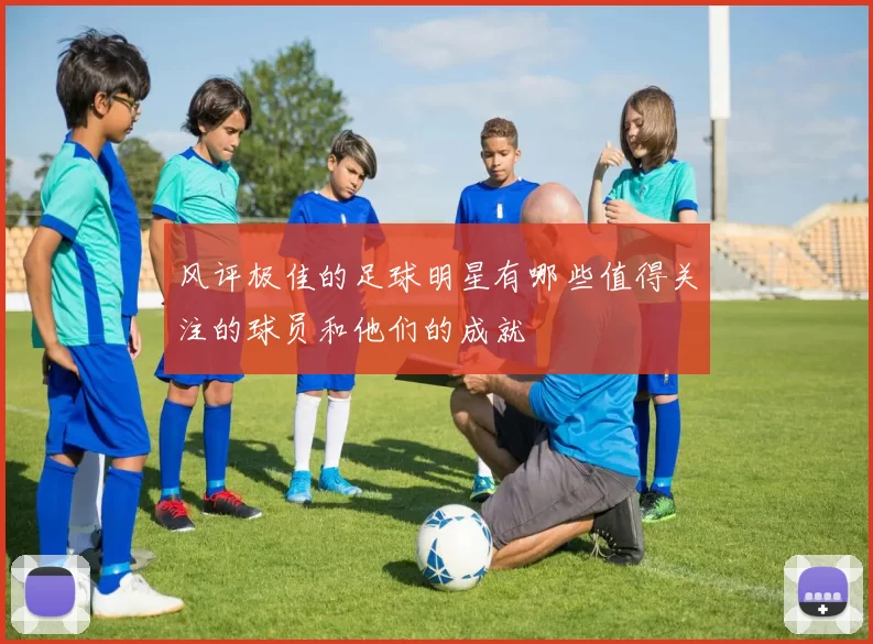 风评极佳的足球明星有哪些值得关注的球员和他们的成就