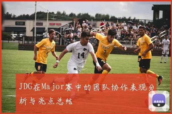 JDG在Major赛中的团队协作表现分析与亮点总结