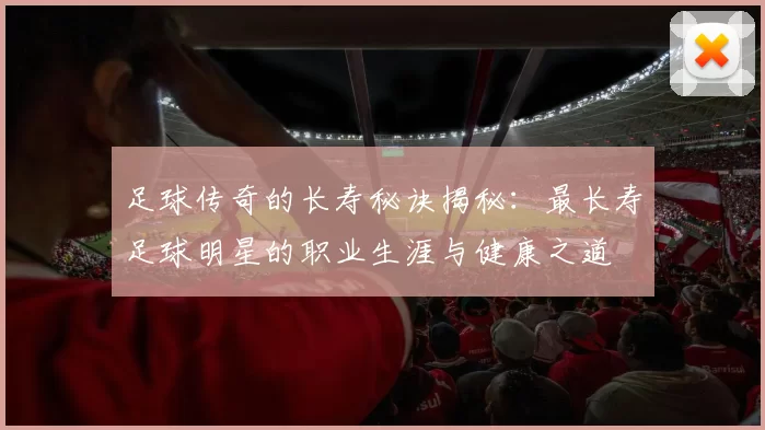 足球传奇的长寿秘诀揭秘：最长寿足球明星的职业生涯与健康之道