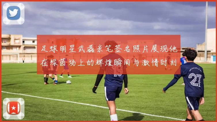 足球明星武磊亲笔签名照片展现他在绿茵场上的辉煌瞬间与激情时刻