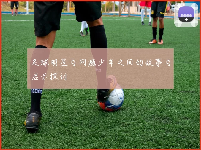 足球明星与网瘾少年之间的故事与启示探讨