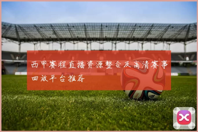 西甲赛程直播资源整合及高清赛事回放平台推荐