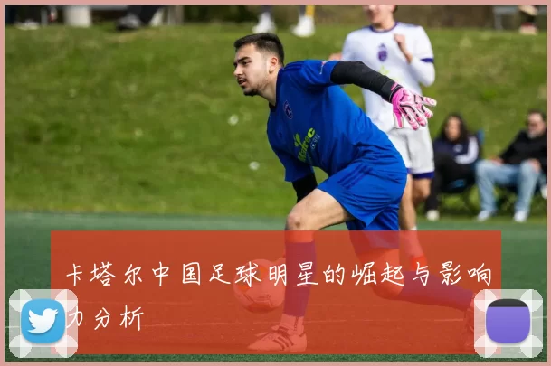 卡塔尔中国足球明星的崛起与影响力分析