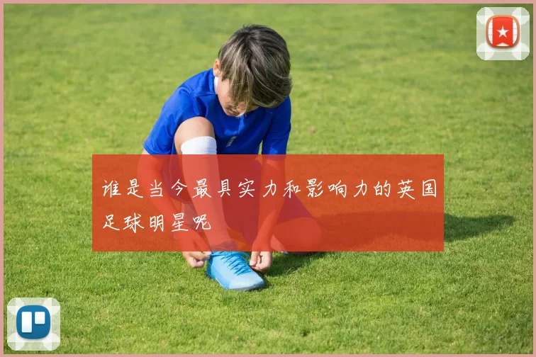 谁是当今最具实力和影响力的英国足球明星呢