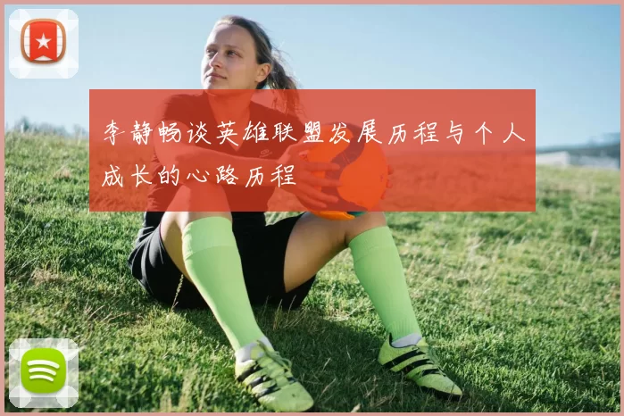 李静畅谈英雄联盟发展历程与个人成长的心路历程