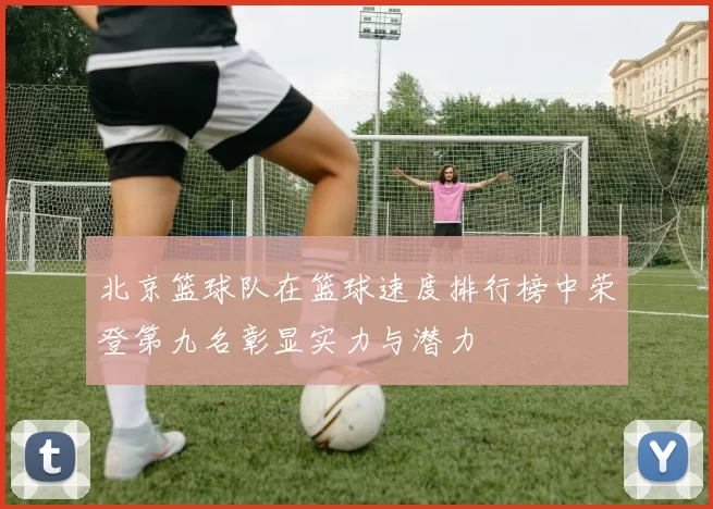 北京篮球队在篮球速度排行榜中荣登第九名彰显实力与潜力