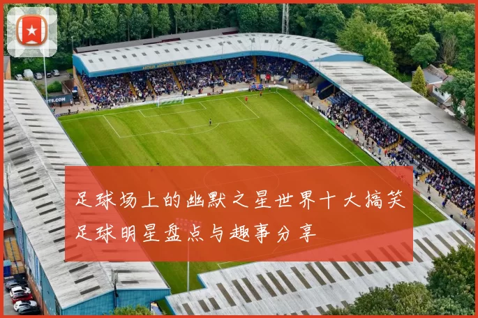 足球场上的幽默之星世界十大搞笑足球明星盘点与趣事分享