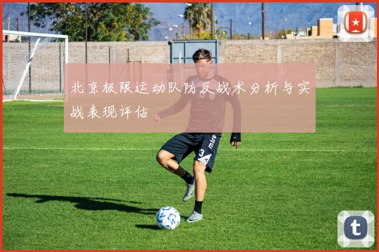 北京极限运动队防反战术分析与实战表现评估