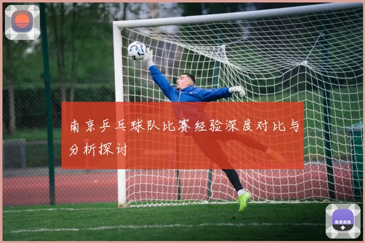 南京乒乓球队比赛经验深度对比与分析探讨